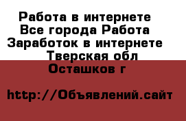 Работа в интернете - Все города Работа » Заработок в интернете   . Тверская обл.,Осташков г.